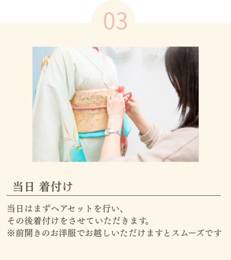 当日 着付け
当日はまずヘアセットを行い、
その後着付けをさせていただきます。
※前開きのお洋服でお越しいただけますとスムーズです