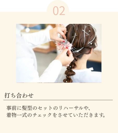 打ち合わせ
事前に髪型のセットのリハーサルや、着物一式のチェックをさせていただきます。